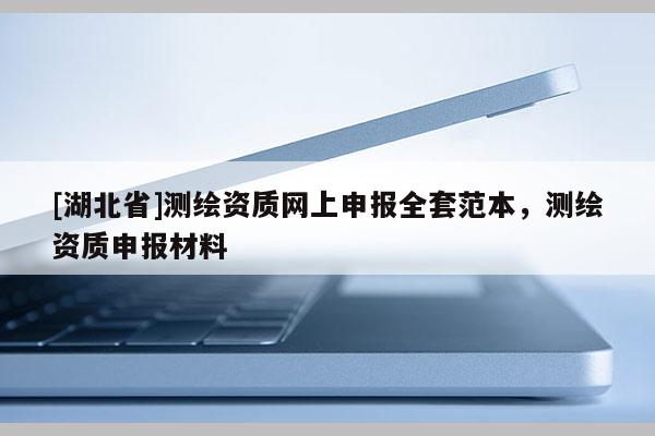 [湖北省]测绘资质网上申报全套范本，测绘资质申报材料