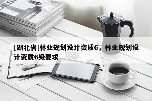 [湖北省]林业规划设计资质6，林业规划设计资质6级要求