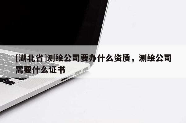 [湖北省]测绘公司要办什么资质，测绘公司需要什么证书