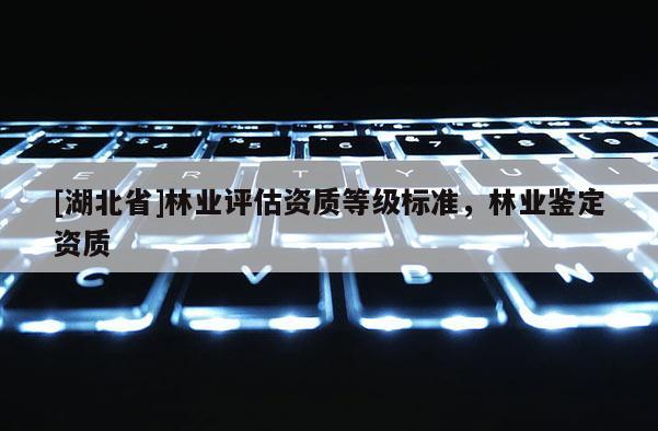 [湖北省]林业评估资质等级标准，林业鉴定资质