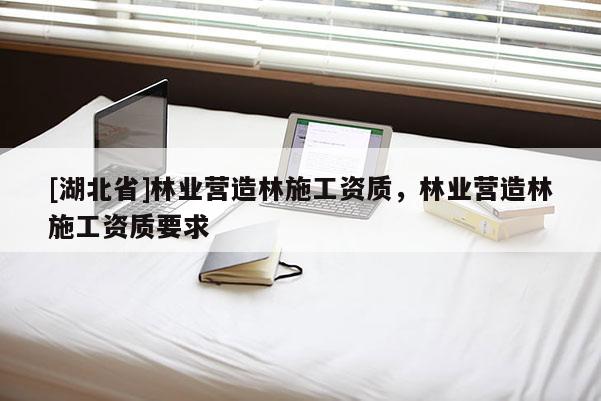 [湖北省]林业营造林施工资质，林业营造林施工资质要求