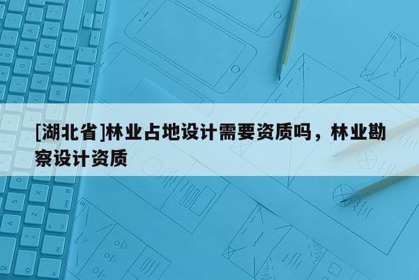 [湖北省]林业占地设计需要资质吗，林业勘察设计资质