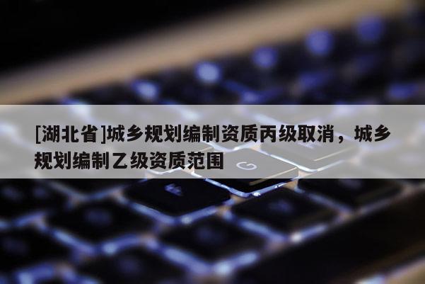 [湖北省]城乡规划编制资质丙级取消，城乡规划编制乙级资质范围