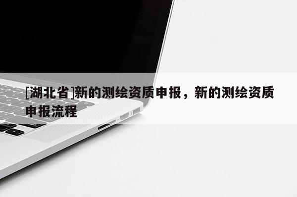 [湖北省]新的测绘资质申报，新的测绘资质申报流程