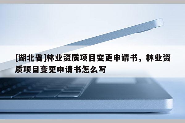 [湖北省]林业资质项目变更申请书，林业资质项目变更申请书怎么写