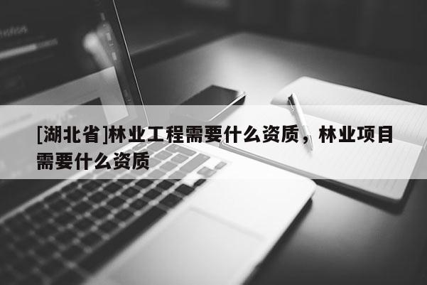 [湖北省]林业工程需要什么资质，林业项目需要什么资质