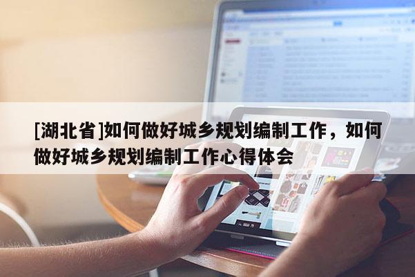 [湖北省]如何做好城乡规划编制工作，如何做好城乡规划编制工作心得体会