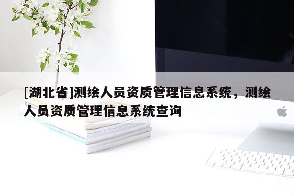 [湖北省]测绘人员资质管理信息系统，测绘人员资质管理信息系统查询