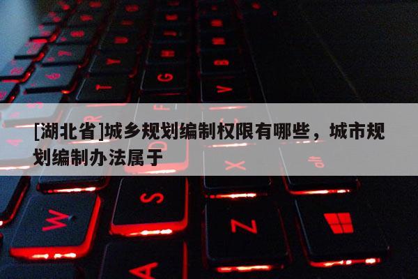 [湖北省]城乡规划编制权限有哪些，城市规划编制办法属于