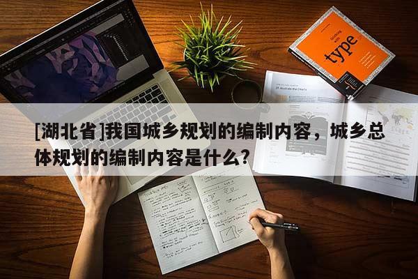 [湖北省]我国城乡规划的编制内容，城乡总体规划的编制内容是什么?