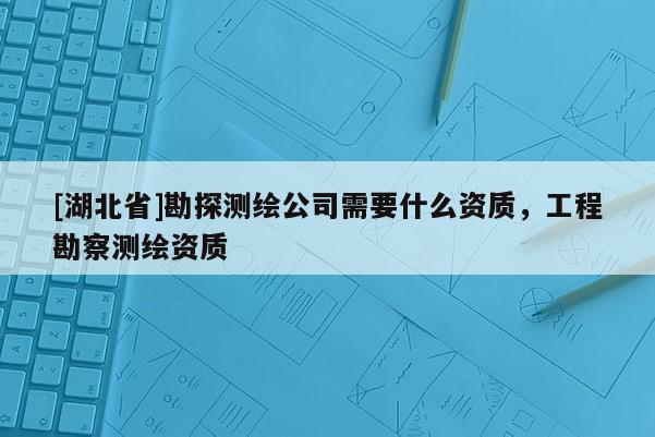 [湖北省]勘探测绘公司需要什么资质，工程勘察测绘资质