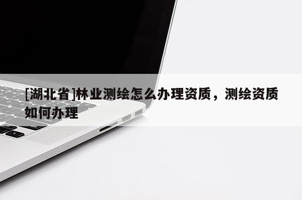 [湖北省]林业测绘怎么办理资质，测绘资质如何办理