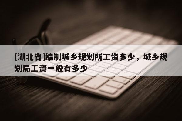 [湖北省]编制城乡规划所工资多少，城乡规划局工资一般有多少