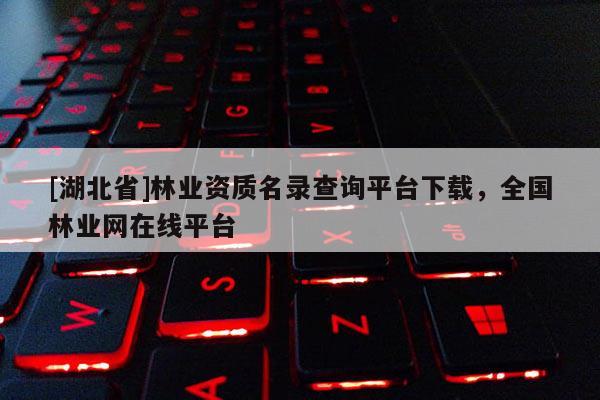 [湖北省]林业资质名录查询平台下载，全国林业网在线平台