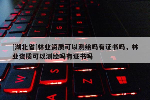 [湖北省]林业资质可以测绘吗有证书吗，林业资质可以测绘吗有证书吗