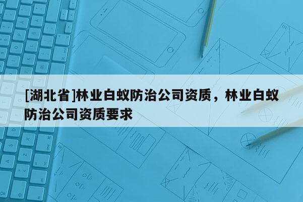 [湖北省]林业白蚁防治公司资质，林业白蚁防治公司资质要求