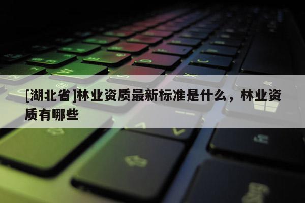 [湖北省]林业资质最新标准是什么，林业资质有哪些