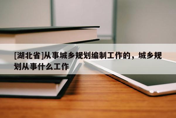 [湖北省]从事城乡规划编制工作的，城乡规划从事什么工作