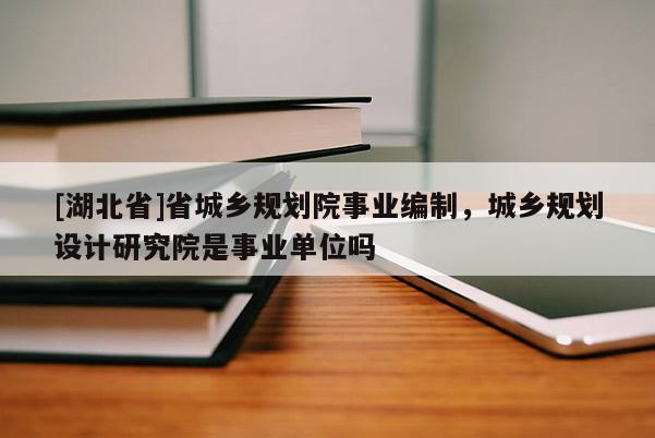 [湖北省]省城乡规划院事业编制，城乡规划设计研究院是事业单位吗