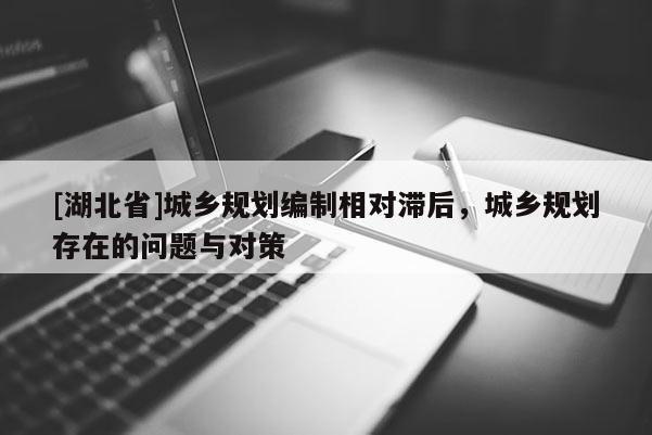 [湖北省]城乡规划编制相对滞后，城乡规划存在的问题与对策