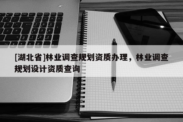 [湖北省]林业调查规划资质办理，林业调查规划设计资质查询