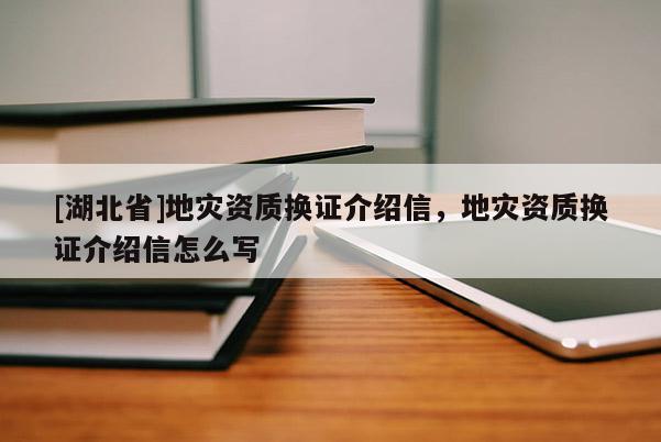 [湖北省]地灾资质换证介绍信，地灾资质换证介绍信怎么写