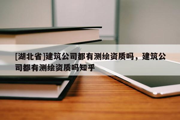 [湖北省]建筑公司都有测绘资质吗，建筑公司都有测绘资质吗知乎