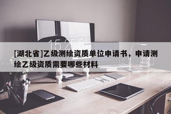 [湖北省]乙级测绘资质单位申请书，申请测绘乙级资质需要哪些材料