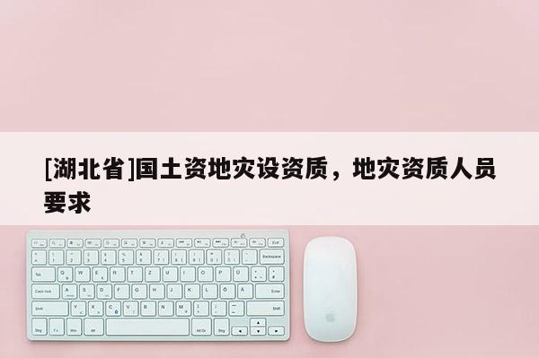 [湖北省]国土资地灾设资质，地灾资质人员要求