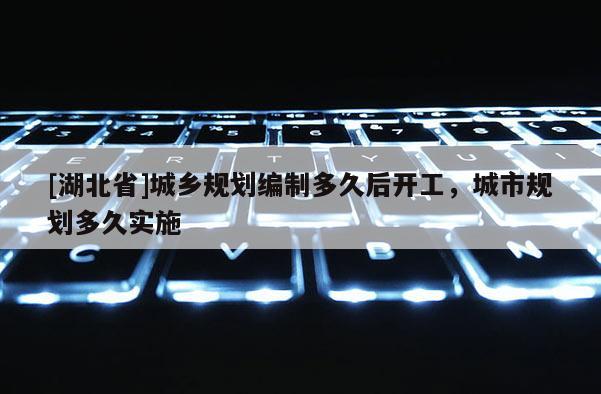 [湖北省]城乡规划编制多久后开工，城市规划多久实施