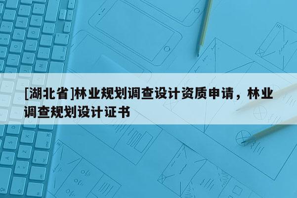 [湖北省]林业规划调查设计资质申请，林业调查规划设计证书