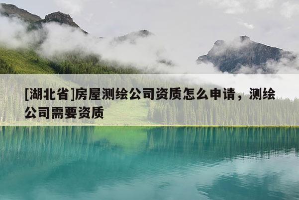 [湖北省]房屋测绘公司资质怎么申请，测绘公司需要资质