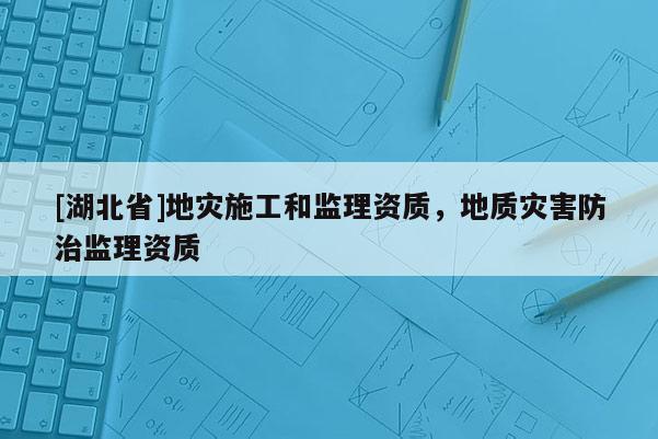 [湖北省]地灾施工和监理资质，地质灾害防治监理资质