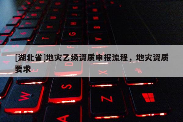 [湖北省]地灾乙级资质申报流程，地灾资质要求