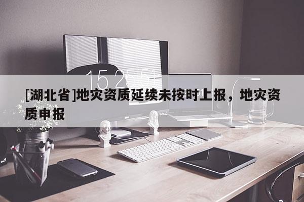 [湖北省]地灾资质延续未按时上报，地灾资质申报