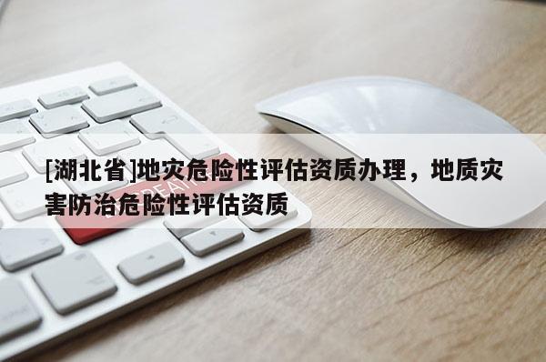 [湖北省]地灾危险性评估资质办理，地质灾害防治危险性评估资质