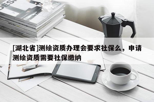 [湖北省]测绘资质办理会要求社保么，申请测绘资质需要社保缴纳