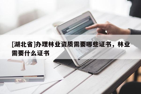 [湖北省]办理林业资质需要哪些证书，林业需要什么证书