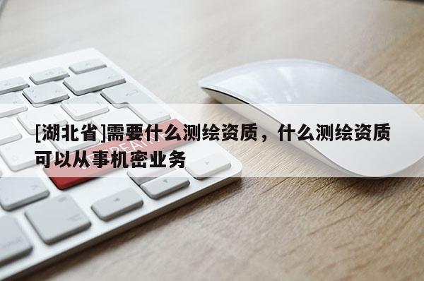 [湖北省]需要什么测绘资质，什么测绘资质可以从事机密业务