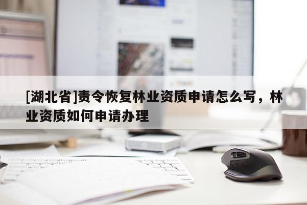 [湖北省]责令恢复林业资质申请怎么写，林业资质如何申请办理