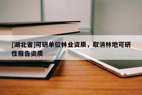 [湖北省]可研单位林业资质，取消林地可研性报告资质