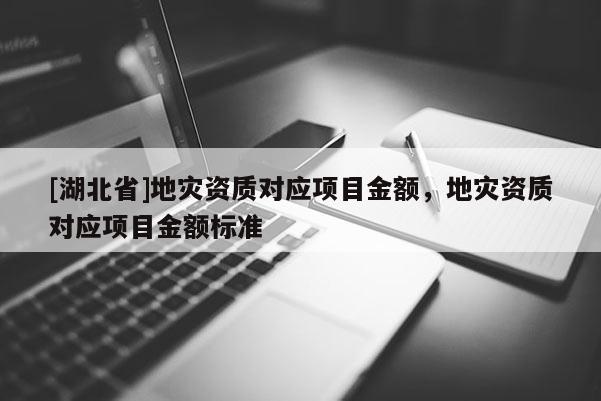 [湖北省]地灾资质对应项目金额，地灾资质对应项目金额标准