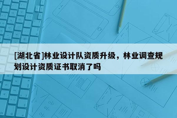 [湖北省]林业设计队资质升级，林业调查规划设计资质证书取消了吗