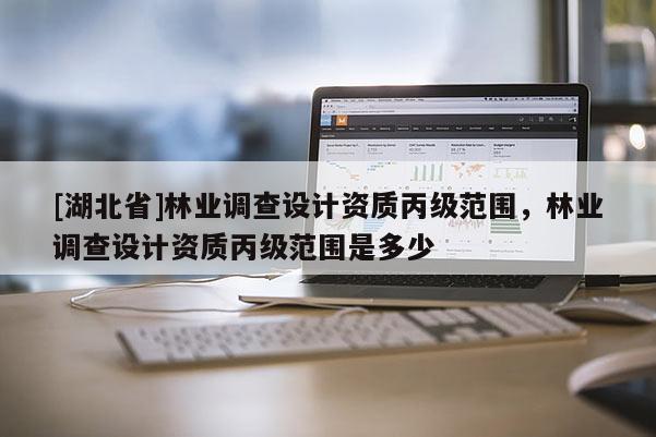 [湖北省]林业调查设计资质丙级范围，林业调查设计资质丙级范围是多少