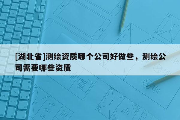 [湖北省]测绘资质哪个公司好做些，测绘公司需要哪些资质