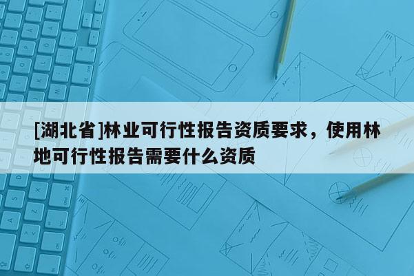 [湖北省]林业可行性报告资质要求，使用林地可行性报告需要什么资质