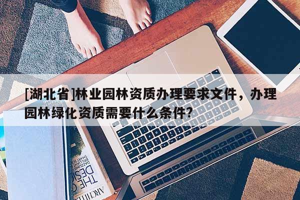 [湖北省]林业园林资质办理要求文件，办理园林绿化资质需要什么条件?