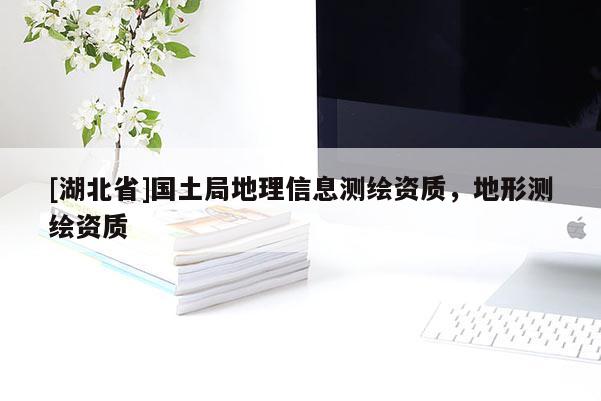 [湖北省]国土局地理信息测绘资质，地形测绘资质