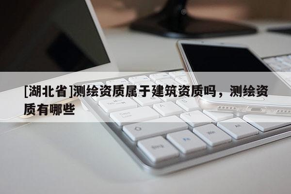 [湖北省]测绘资质属于建筑资质吗，测绘资质有哪些