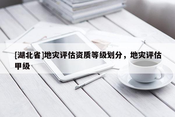 [湖北省]地灾评估资质等级划分，地灾评估甲级